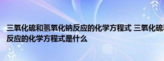 三氧化硫和氢氧化钠反应的化学方程式 三氧化硫和氢氧化钠反应的化学方程式是什么 