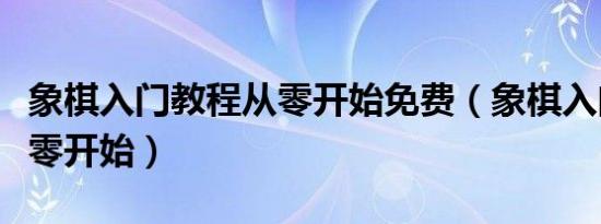 象棋入门教程从零开始免费（象棋入门教程从零开始）