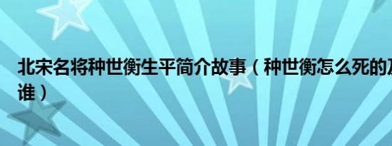 北宋名将种世衡生平简介故事（种世衡怎么死的及种世衡是谁）