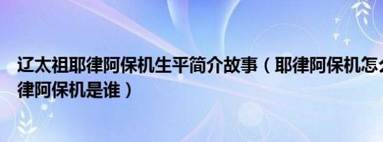 辽太祖耶律阿保机生平简介故事（耶律阿保机怎么死的及耶律阿保机是谁）