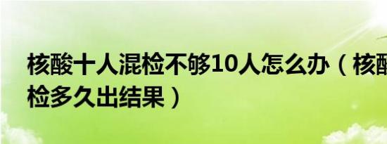 核酸十人混检不够10人怎么办（核酸十人混检多久出结果）