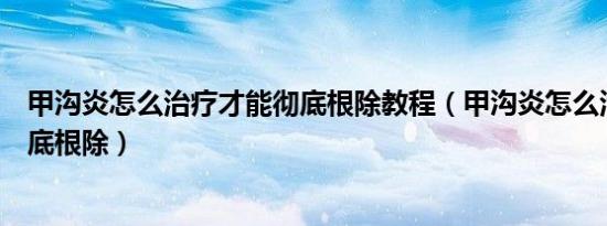 甲沟炎怎么治疗才能彻底根除教程（甲沟炎怎么治疗才能彻底根除）