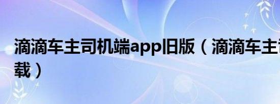 滴滴车主司机端app旧版（滴滴车主司机端下载）