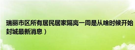 瑞丽市区所有居民居家隔离一周是从啥时候开始（云南瑞丽封城最新消息）