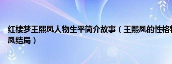 红楼梦王熙凤人物生平简介故事（王熙凤的性格特点及王熙凤结局）