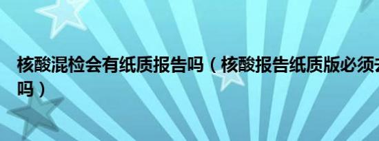 核酸混检会有纸质报告吗（核酸报告纸质版必须去医院打印吗）