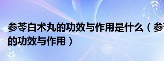 参苓白术丸的功效与作用是什么（参苓白术丸的功效与作用）