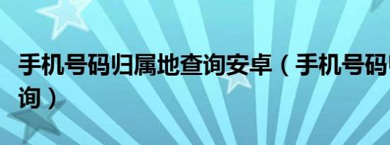 手机号码归属地查询安卓（手机号码归属地查询）