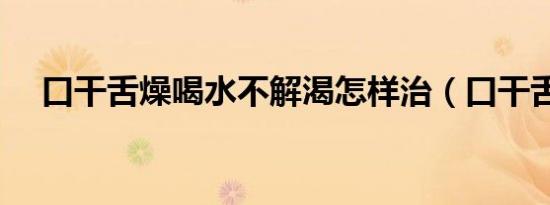 口干舌燥喝水不解渴怎样治（口干舌燥）