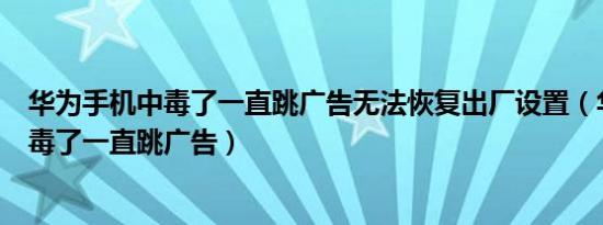 华为手机中毒了一直跳广告无法恢复出厂设置（华为手机中毒了一直跳广告）