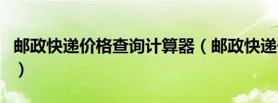 邮政快递价格查询计算器（邮政快递价格查询）