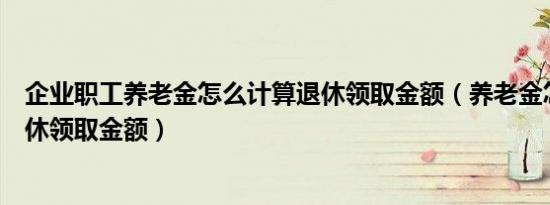 企业职工养老金怎么计算退休领取金额（养老金怎么计算退休领取金额）