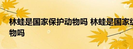 林蛙是国家保护动物吗 林蛙是国家级保护动物吗 