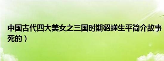 中国古代四大美女之三国时期貂蝉生平简介故事（貂蝉怎么死的）