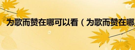 为歌而赞在哪可以看（为歌而赞在哪里看）