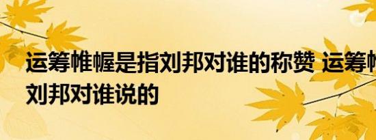 运筹帷幄是指刘邦对谁的称赞 运筹帷幄是指刘邦对谁说的 