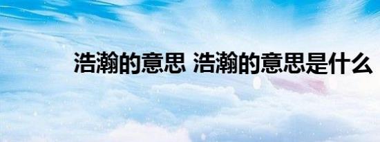 浩瀚的意思 浩瀚的意思是什么 