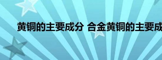 黄铜的主要成分 合金黄铜的主要成分 