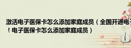 激活电子医保卡怎么添加家庭成员（全国开通电子医保卡啦！电子医保卡怎么添加家庭成员）