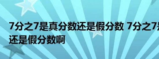 7分之7是真分数还是假分数 7分之7是真分数还是假分数啊 