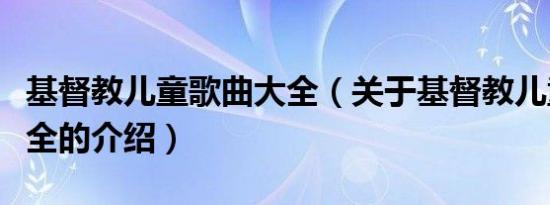 基督教儿童歌曲大全（关于基督教儿童歌曲大全的介绍）