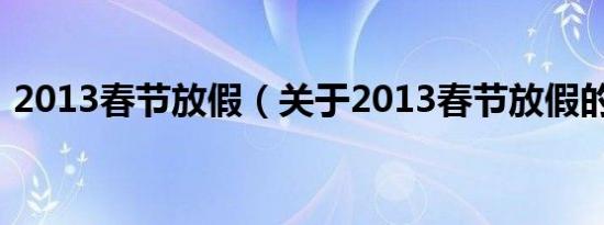 2013春节放假（关于2013春节放假的介绍）