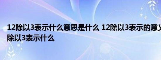 12除以3表示什么意思是什么 12除以3表示的意义是什么12除以3表示什么 