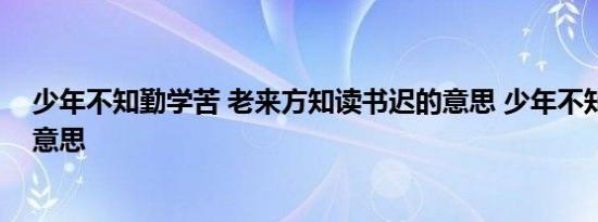 少年不知勤学苦 老来方知读书迟的意思 少年不知勤学苦的意思 