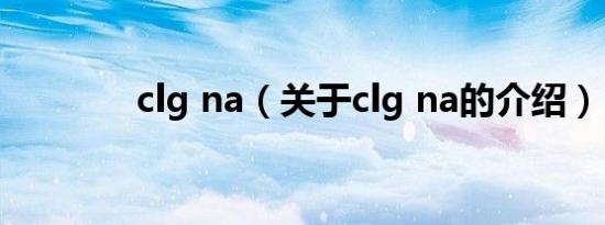 clg na（关于clg na的介绍）