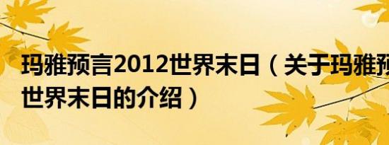 玛雅预言2012世界末日（关于玛雅预言2012世界末日的介绍）