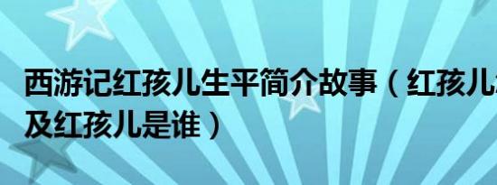 西游记红孩儿生平简介故事（红孩儿怎么死的及红孩儿是谁）