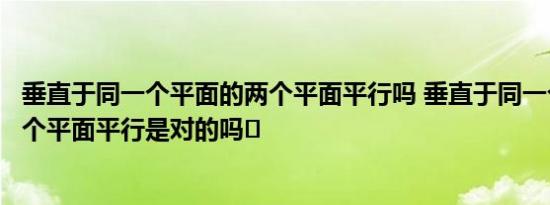 垂直于同一个平面的两个平面平行吗 垂直于同一个平面的两个平面平行是对的吗	 