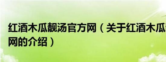 红酒木瓜靓汤官方网（关于红酒木瓜靓汤官方网的介绍）