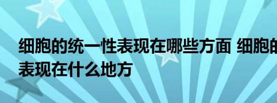 细胞的统一性表现在哪些方面 细胞的统一性表现在什么地方 