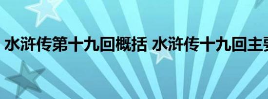 水浒传第十九回概括 水浒传十九回主要内容 