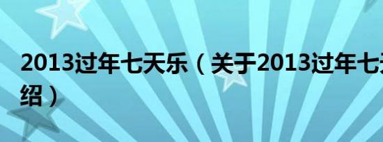 2013过年七天乐（关于2013过年七天乐的介绍）