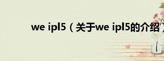 we ipl5（关于we ipl5的介绍）