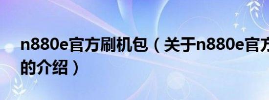 n880e官方刷机包（关于n880e官方刷机包的介绍）