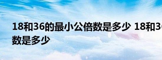 18和36的最小公倍数是多少 18和36的公因数是多少 