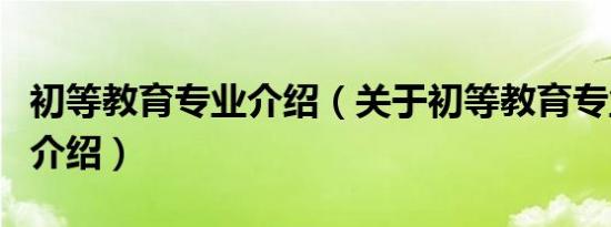 初等教育专业介绍（关于初等教育专业介绍的介绍）