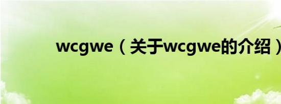 wcgwe（关于wcgwe的介绍）