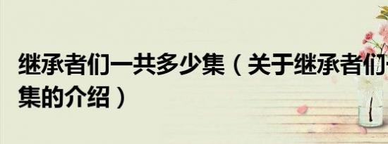 继承者们一共多少集（关于继承者们一共多少集的介绍）