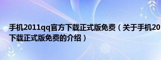 手机2011qq官方下载正式版免费（关于手机2011qq官方下载正式版免费的介绍）