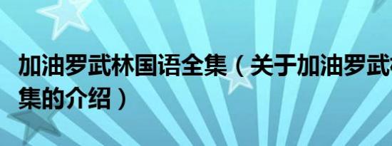 加油罗武林国语全集（关于加油罗武林国语全集的介绍）