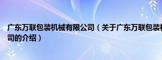 广东万联包装机械有限公司（关于广东万联包装机械有限公司的介绍）