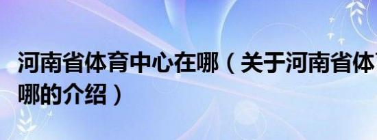 河南省体育中心在哪（关于河南省体育中心在哪的介绍）