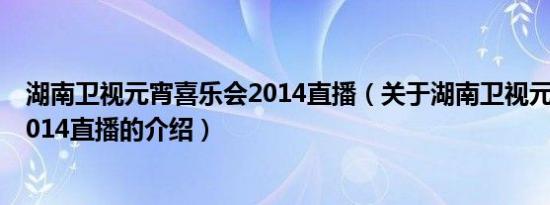 湖南卫视元宵喜乐会2014直播（关于湖南卫视元宵喜乐会2014直播的介绍）