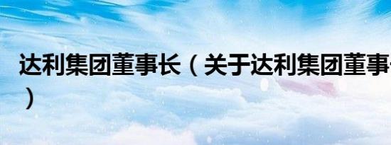 达利集团董事长（关于达利集团董事长的介绍）