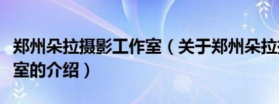 郑州朵拉摄影工作室（关于郑州朵拉摄影工作室的介绍）