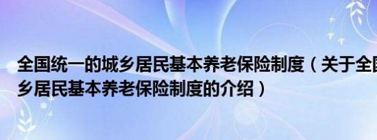 全国统一的城乡居民基本养老保险制度（关于全国统一的城乡居民基本养老保险制度的介绍）